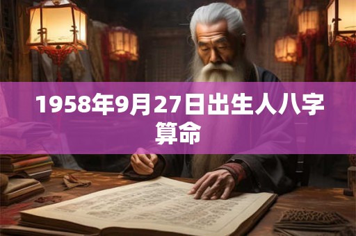 1958年9月27日出生人八字算命 1958年9月27日出生人八字算命