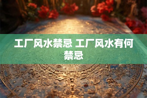 工厂风水禁忌 工厂风水有何禁忌 工厂风水禁忌 工厂风水有何禁忌