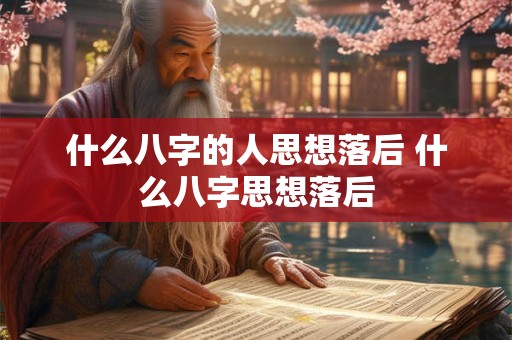 什么八字的人思想落后 什么八字思想落后 什么八字的人思想落后 什么八字思想落后