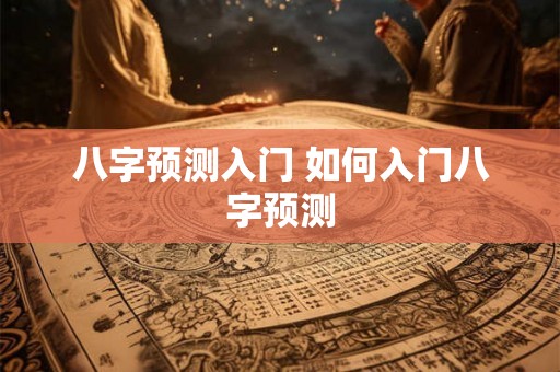八字预测入门 如何入门八字预测 八字预测入门 如何入门八字预测