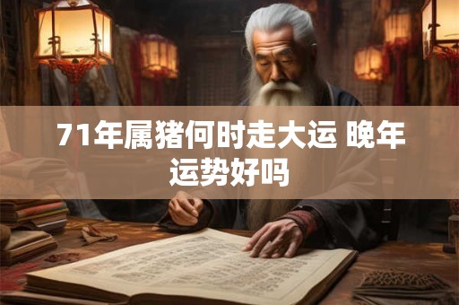 71年属猪何时走大运 晚年运势好吗 71年属猪何时走大运 晚年运势好吗