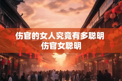 伤官的女人究竟有多聪明 伤官女聪明 伤官的女人究竟有多聪明 伤官女聪明