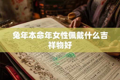 兔年本命年女性佩戴什么吉祥物好 兔年本命年女性佩戴什么吉祥物好