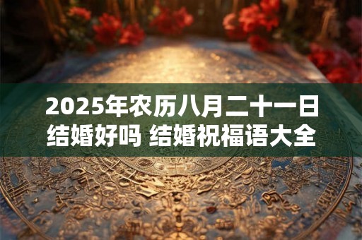 2025年农历八月二十一日结婚好吗 结婚祝福语大全