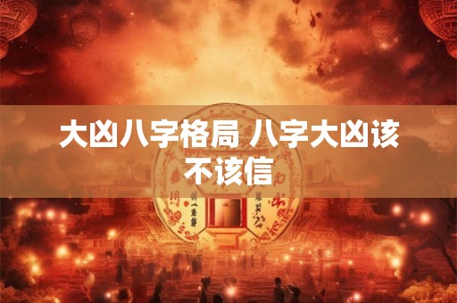 大凶八字格局 八字大凶该不该信 大凶八字格局 八字大凶该不该信