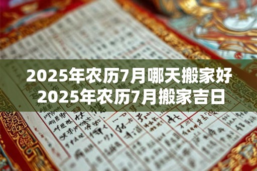 2025年农历7月哪天搬家好 2025年农历7月搬家吉日一览表