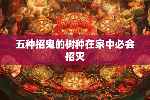 五种招鬼的树种在家中必会招灾