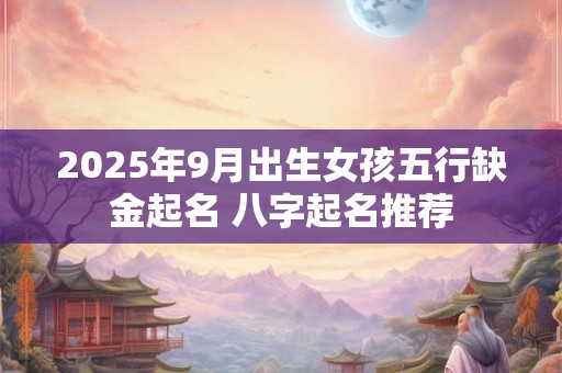 2025年9月出生女孩五行缺金起名 八字起名推荐 2025年9月出生女孩五行缺金起名 八字起名推荐