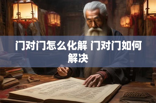 门对门怎么化解 门对门如何解决 门对门怎么化解 门对门如何解决