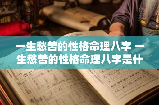 一生愁苦的性格命理八字 一生愁苦的性格命理八字是什么 一生愁苦的性格命理八字 一生愁苦的性格命理八字是什么