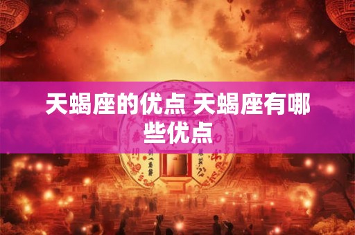 天蝎座的优点 天蝎座有哪些优点 天蝎座的优点 天蝎座有哪些优点