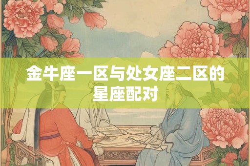 金牛座一区与处女座二区的星座配对 金牛座一区与处女座二区的星座配对