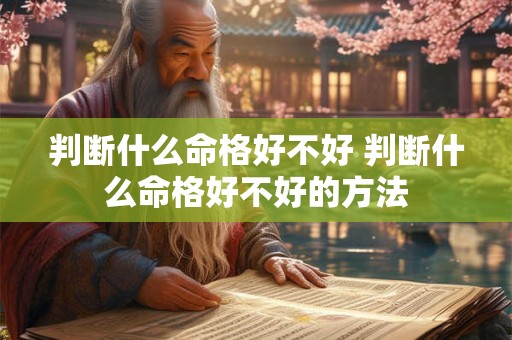 判断什么命格好不好 判断什么命格好不好的方法 判断什么命格好不好 判断什么命格好不好的方法