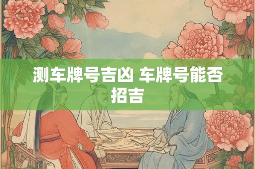 测车牌号吉凶 车牌号能否招吉 测车牌号吉凶 车牌号能否招吉