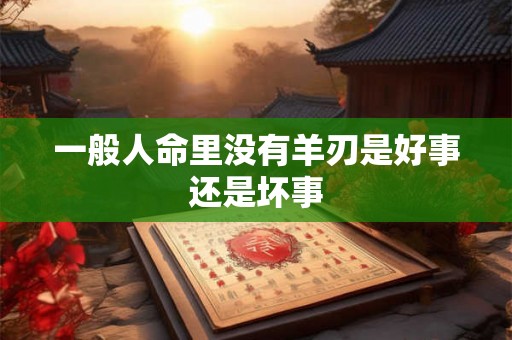 一般人命里没有羊刃是好事还是坏事 一般人命里没有羊刃是好事还是坏事