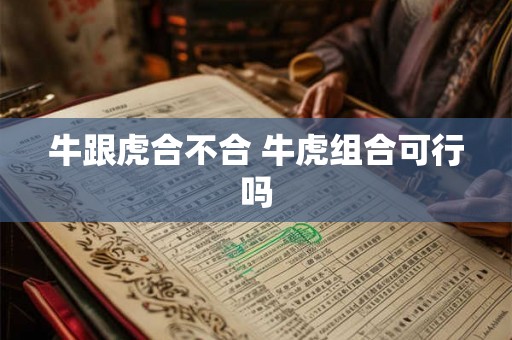牛跟虎合不合 牛虎组合可行吗 牛跟虎合不合 牛虎组合可行吗
