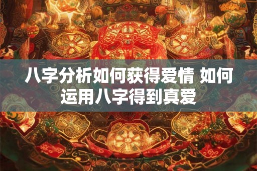 八字分析如何获得爱情 如何运用八字得到真爱 八字分析如何获得爱情 如何运用八字得到真爱