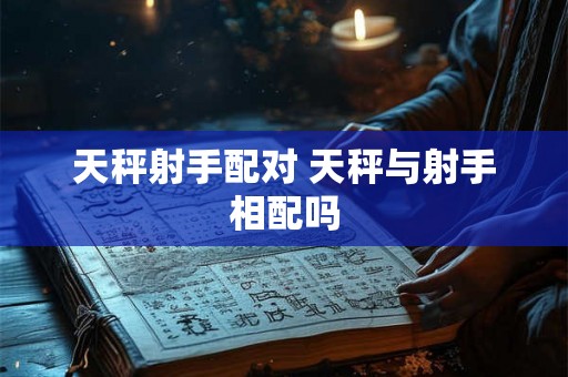 天秤射手配对 天秤与射手相配吗 天秤射手配对 天秤与射手相配吗