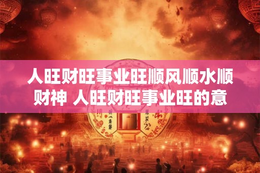 人旺财旺事业旺顺风顺水顺财神 人旺财旺事业旺的意思 人旺财旺事业旺顺风顺水顺财神 人旺财旺事业旺的意思