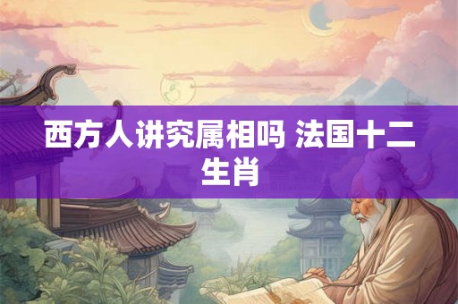 西方人讲究属相吗 法国十二生肖