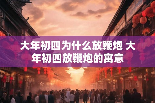 大年初四为什么放鞭炮 大年初四放鞭炮的寓意