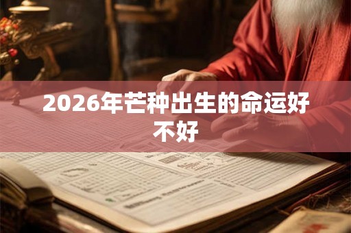 2026年芒种出生的命运好不好 2026年芒种出生的命运好不好