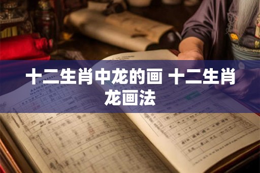 十二生肖中龙的画 十二生肖龙画法