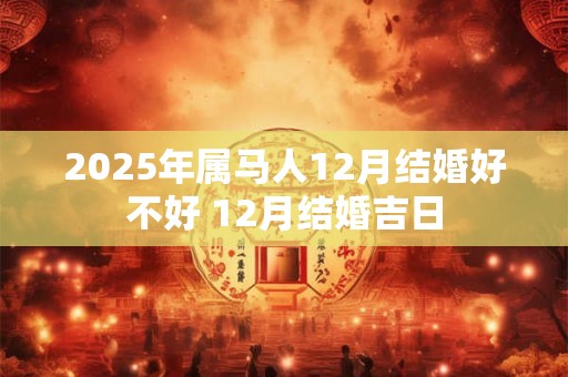 2025年属马人12月结婚好不好 12月结婚吉日 2025年属马人12月结婚好不好 12月结婚吉日
