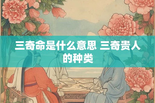 三奇命是什么意思 三奇贵人的种类 三奇命是什么意思 三奇贵人的种类