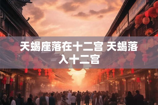 天蝎座落在十二宫 天蝎落入十二宫 天蝎座落在十二宫 天蝎落入十二宫