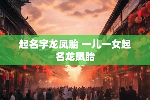 起名字龙凤胎 一儿一女起名龙凤胎