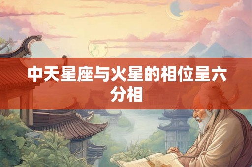 中天星座与火星的相位呈六分相 中天星座与火星的相位呈六分相
