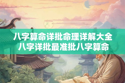 八字算命详批命理详解大全 八字详批最准批八字算命 算八字测试自己的命运