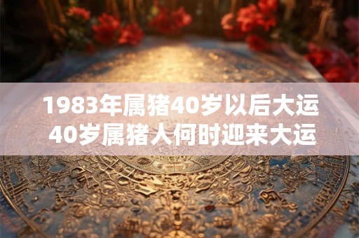 1983年属猪40岁以后大运 40岁属猪人何时迎来大运