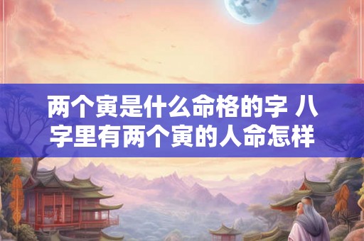 两个寅是什么命格的字 八字里有两个寅的人命怎样 两个寅是什么命格的字 八字里有两个寅的人命怎样