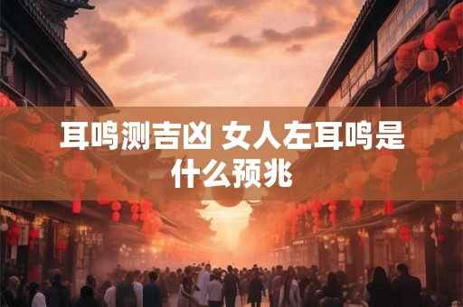 耳鸣测吉凶 女人左耳鸣是什么预兆 耳鸣测吉凶 女人左耳鸣是什么预兆