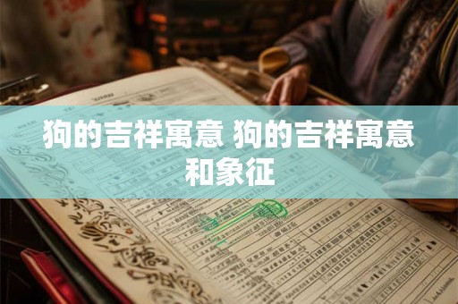 狗的吉祥寓意 狗的吉祥寓意和象征 狗的吉祥寓意 狗的吉祥寓意和象征