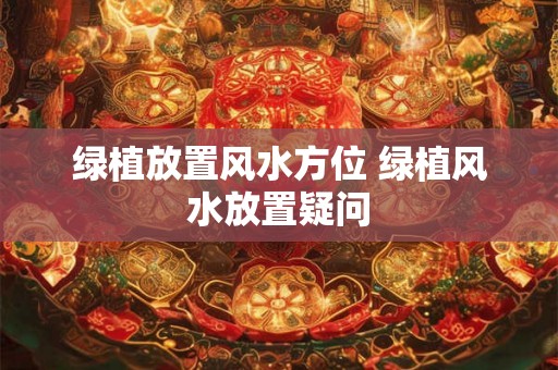 绿植放置风水方位 绿植风水放置疑问 绿植放置风水方位 绿植风水放置疑问
