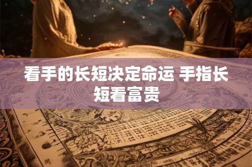 看手的长短决定命运 手指长短看富贵 看手的长短决定命运 手指长短看富贵