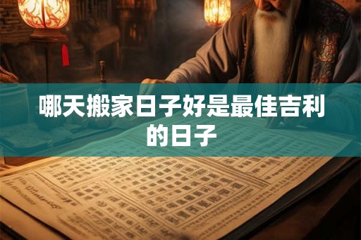 哪天搬家日子好是最佳吉利的日子 哪天搬家日子好是最佳吉利的日子