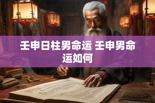 壬申日柱男命运 壬申男命运如何