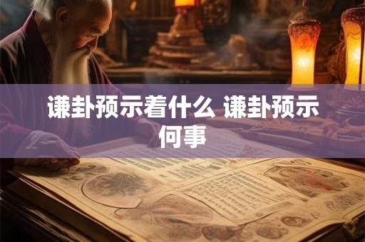 谦卦预示着什么 谦卦预示何事 谦卦预示着什么 谦卦预示何事