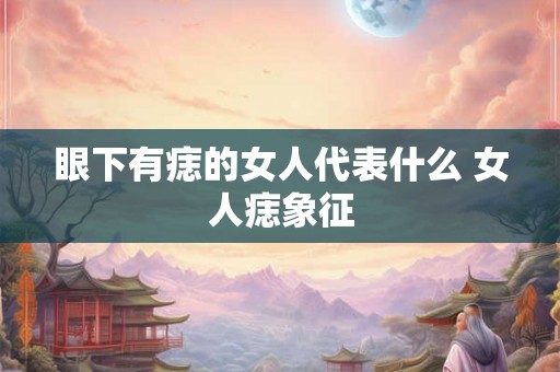 眼下有痣的女人代表什么 女人痣象征