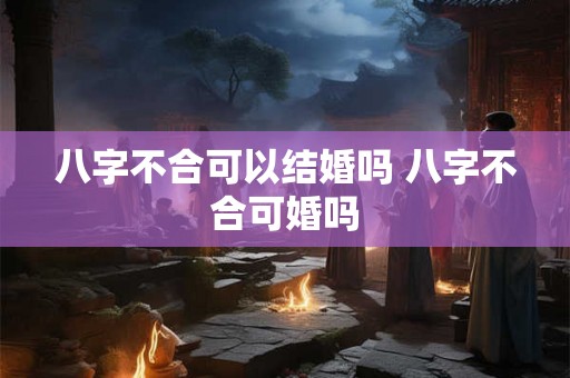 八字不合可以结婚吗 八字不合可婚吗 八字不合可以结婚吗 八字不合可婚吗
