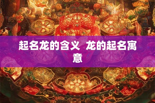 起名龙的含义 龙的起名寓意 起名龙的含义 龙的起名寓意