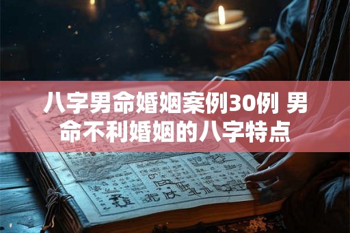 八字男命婚姻案例30例 男命不利婚姻的八字特点 八字男命婚姻案例30例 男命不利婚姻的八字特点