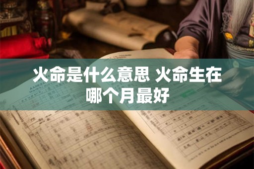 火命是什么意思 火命生在哪个月最好 火命是什么意思 火命生在哪个月最好