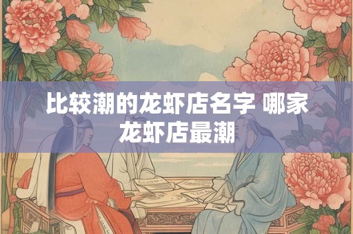 比较潮的龙虾店名字 哪家龙虾店最潮 比较潮的龙虾店名字 哪家龙虾店最潮