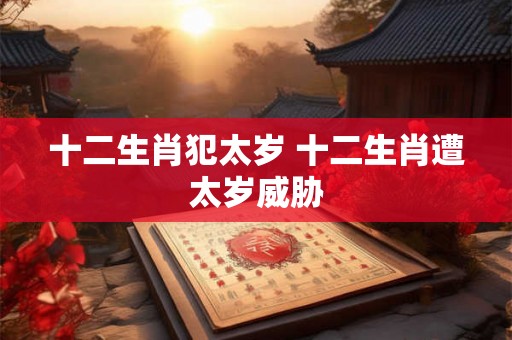 十二生肖犯太岁 十二生肖遭太岁威胁 十二生肖犯太岁 十二生肖遭太岁威胁
