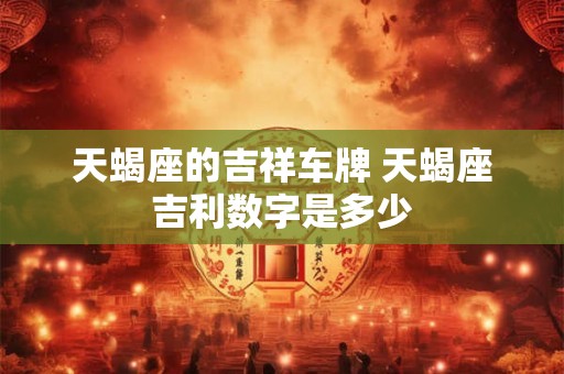 天蝎座的吉祥车牌 天蝎座吉利数字是多少 天蝎座的吉祥车牌 天蝎座吉利数字是多少